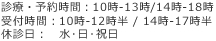 診療時間： 10時-13時 / 14時-18時(予約制) 予約受付時間：10時-12時 / 14時-17時 休診日：水･日･祝日