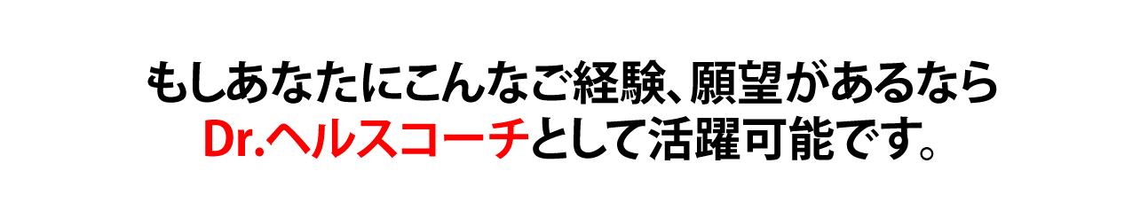 もしあなたにこんなご経験、願望があるならDr, ヘルスコーチとして活躍可能です。