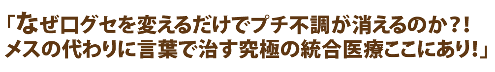 「なぜ口グセを変えるだけでプチ不調が消えるのか？！メスの代わりに言葉で治す究極の統合医療ここにあり！」